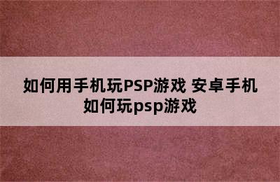 如何用手机玩PSP游戏 安卓手机如何玩psp游戏